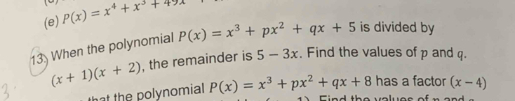 P(x)=x^4+x^3+49x
13) When the polynomial P(x)=x^3+px^2+qx+5 is divided by
(x+1)(x+2) , the remainder is 5-3x. Find the values of p and q. 
that the polynomial P(x)=x^3+px^2+qx+8 has a factor (x-4)