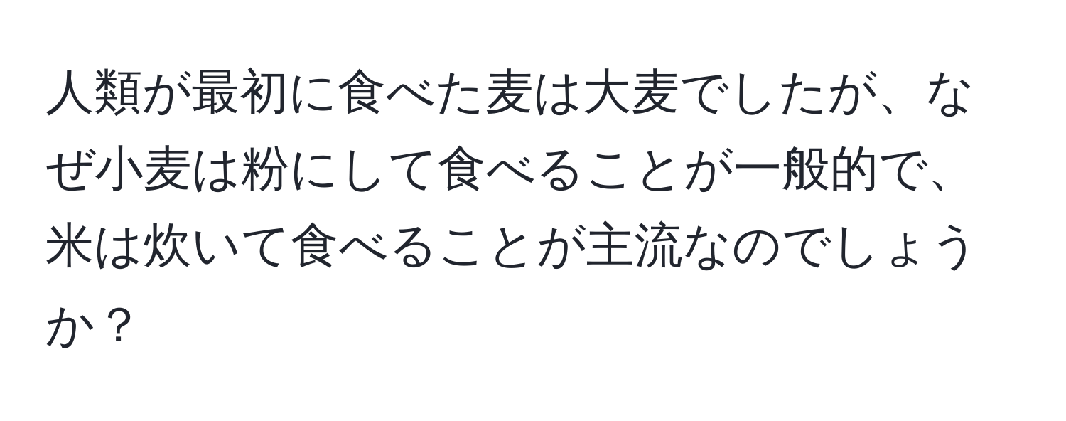 人類が最初に食べた麦は大麦でしたが、なぜ小麦は粉にして食べることが一般的で、米は炊いて食べることが主流なのでしょうか？