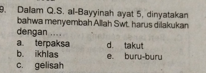 Dalam Q.S. al-Bayyinah ayat 5, dinyatakan
bahwa menyembah Allah Swt. harus dilakukan
dengan ....
a. terpaksa d. takut
b. ikhlas e. buru-buru
c. gelisah