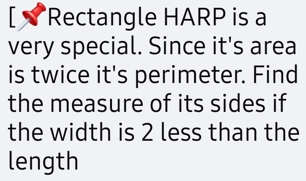 [ √ Rectangle HARP is a 
very special. Since it's area 
is twice it's perimeter. Find 
the measure of its sides if 
the width is 2 less than the 
length