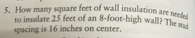 How many square feet of wall insulation are needed 
to insulate 25 feet of an 8-foot -high wall? The stud 
spacing is 16 inches on center.