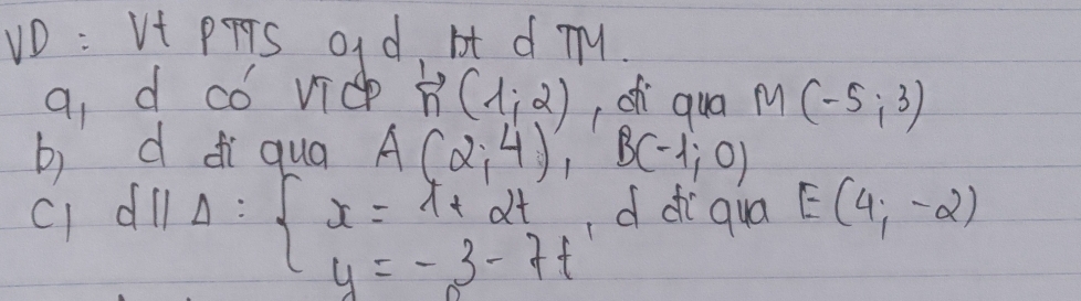 VD : Vt PFTS oId, bt d Ty. 
a, d có vic overleftrightarrow n(1,2) , ch qua M(-5;3)
b) d di qua A(2,4) B(-1,0)
Delta =beginarrayl x=1+2t y=-3-7tendarray.
CI dll d di qua E(4,-2)