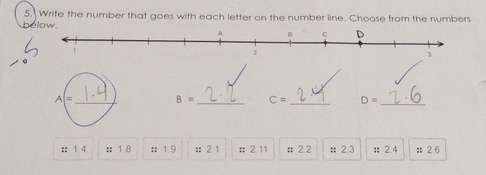 Write the number that goes with each letter on the number line. Choose from the numbers
below.
B=
_
_ C=
D= _
:： 1.4 :: 1.8 :: 1.9 ： 2.1 :: 2.11 : 2 2 : 2.3 :2.4 : 2.6