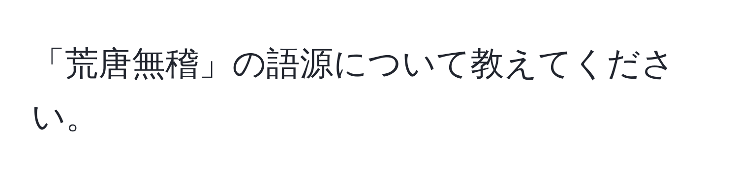 「荒唐無稽」の語源について教えてください。