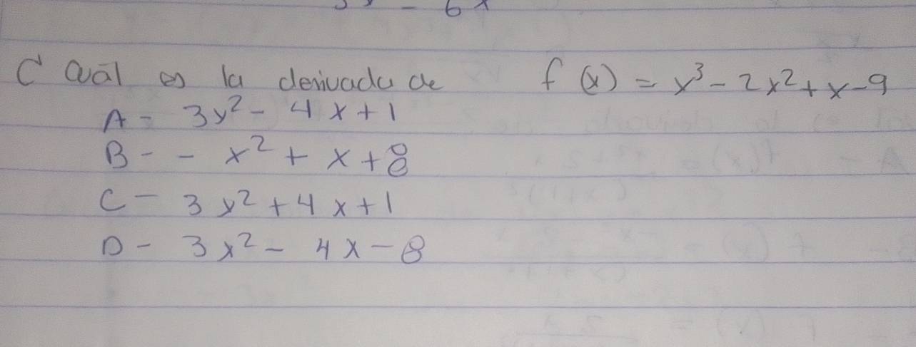 Qal e la denivada de
f(x)=x^3-2x^2+x-9
A-3y^2-4x+1
B--x^2+x+8
c-3x^2+4x+1
D- 3x^2-4x-8