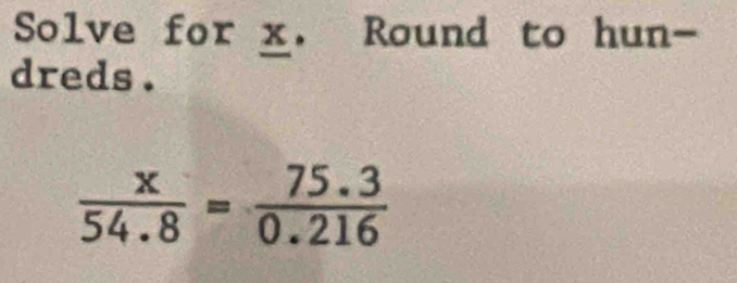 Solve for x. Round to hun- 
dreds .
 x/54.8 = (75.3)/0.216 