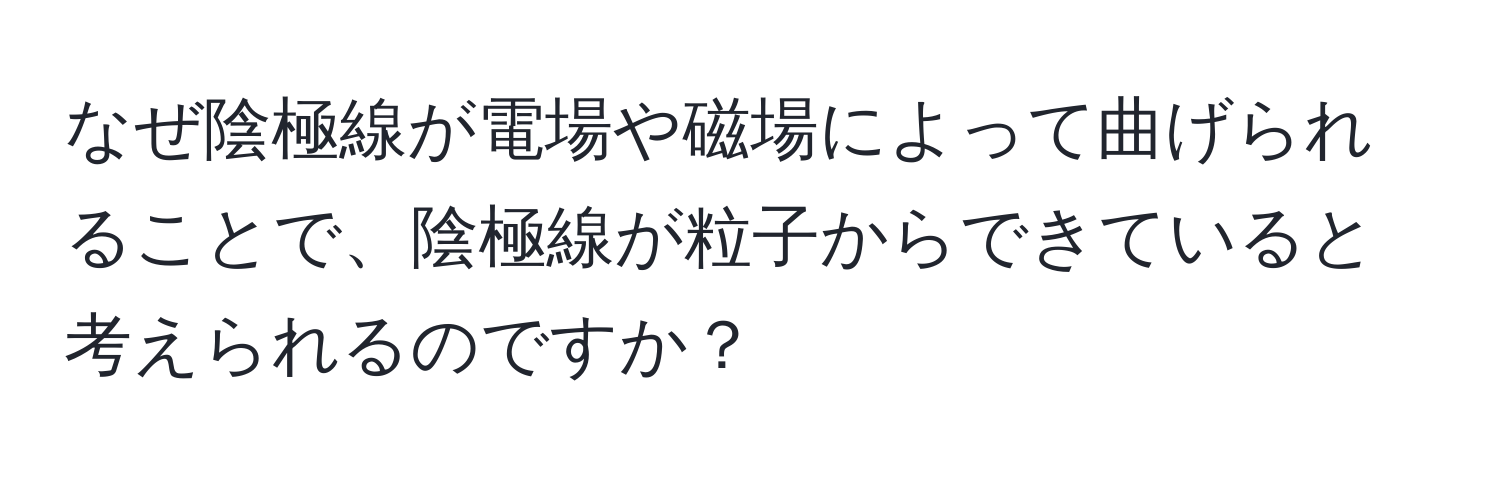 なぜ陰極線が電場や磁場によって曲げられることで、陰極線が粒子からできていると考えられるのですか？