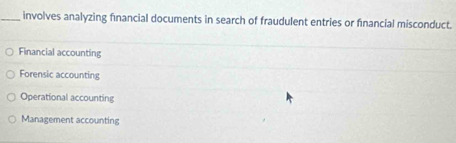 involves analyzing financial documents in search of fraudulent entries or financial misconduct.
Financial accounting
Forensic accounting
Operational accounting
Management accounting