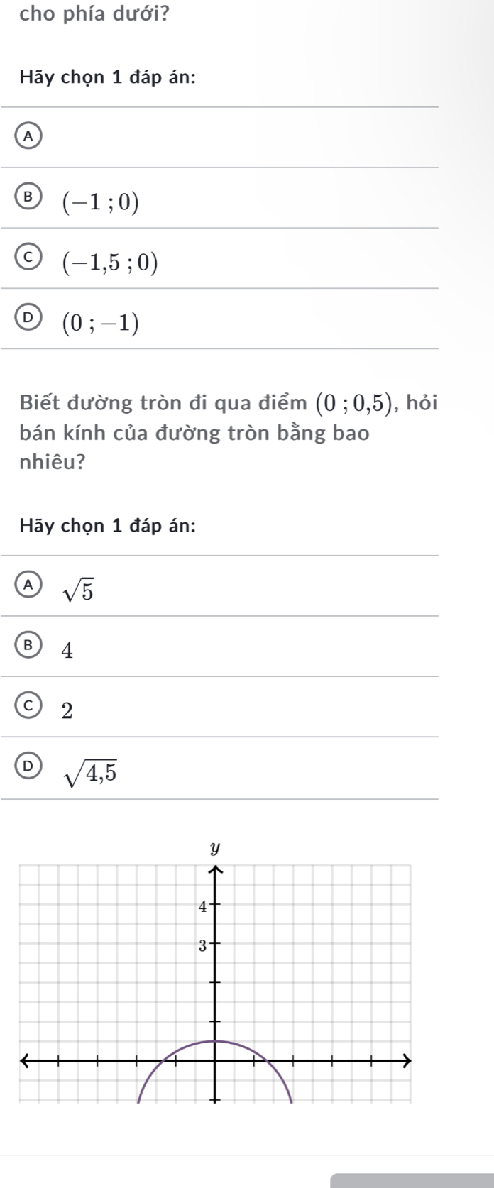 cho phía dưới?
Hãy chọn 1 đáp án:
A
B (-1;0)
C (-1,5;0)
D (0;-1)
Biết đường tròn đi qua điểm (0;0,5) , hỏi
bán kính của đường tròn bằng bao
nhiêu?
Hãy chọn 1 đáp án:
A sqrt(5)
B 4
2
D sqrt(4,5)