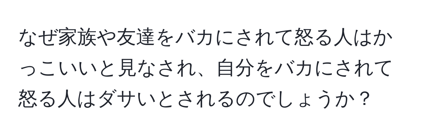 なぜ家族や友達をバカにされて怒る人はかっこいいと見なされ、自分をバカにされて怒る人はダサいとされるのでしょうか？