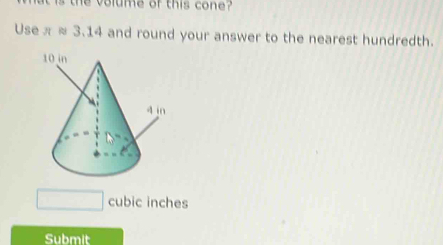 is the volume of this cone 
Use π approx 3.14 and round your answer to the nearest hundredth.
cubic inches
Submit