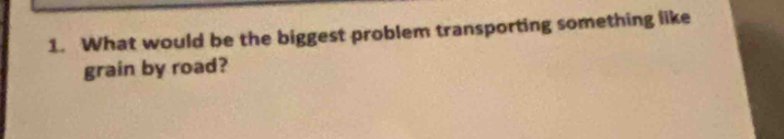 What would be the biggest problem transporting something like 
grain by road?