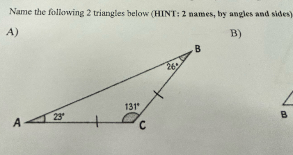 Name the following 2 triangles below (HINT: 2 names, by angles and sides)
A)
B)