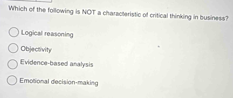 Which of the following is NOT a characteristic of critical thinking in business?
Logical reasoning
Objectivity
Evidence-based analysis
Emotional decision-making