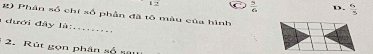 12 
. - C  5/6 
D.  6/5 
g) Phân số chỉ số phần đã tô màu của hình
đưới đây là:_
*2. Rút gọn phân số saul