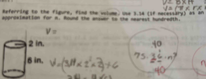 Referring to the figure, find the volume, Use 3.14 (if mecessary) as an
approximation for n. Round the answer to the mearest hundredth.
V=
2 in.
6 in.