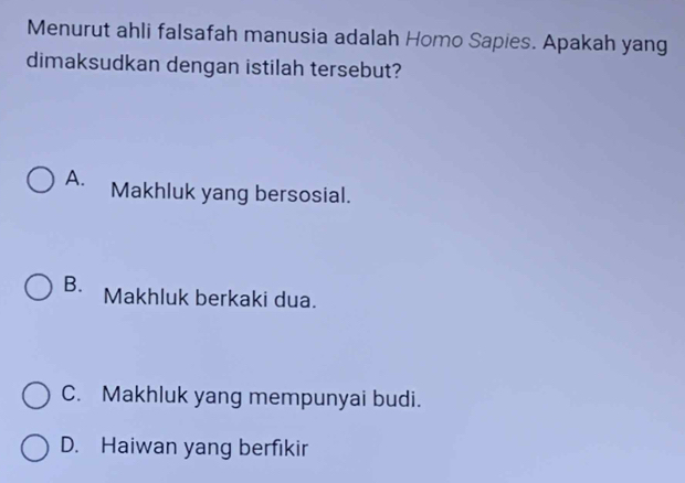 Menurut ahli falsafah manusia adalah Homo Sapies. Apakah yang
dimaksudkan dengan istilah tersebut?
A. Makhluk yang bersosial.
B. Makhluk berkaki dua.
C. Makhluk yang mempunyai budi.
D. Haiwan yang berfikir