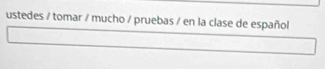 ustedes / tomar / mucho / pruebas / en la clase de español