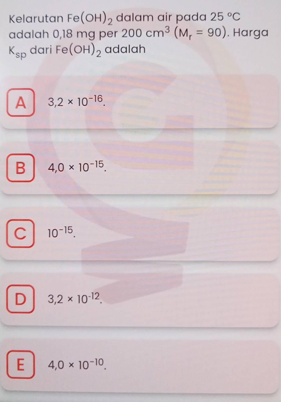 Kelarutan Fe(OH)_2 dalam air pada 25°C
adalah 0,18 mg per 200cm^3(M_r=90). Harga
K_sp dari Fe(OH)_2 adalah
A 3,2* 10^(-16).
B 4,0* 10^(-15).
C 10^(-15).
D 3,2* 10^(-12).
E 4,0* 10^(-10).