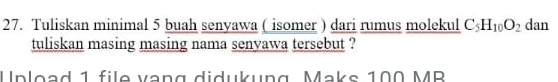 Tuliskan minimal 5 buah senyawa ( isomer ) dari rumus molekul C_5H_10O_2 dan 
tuliskan masing masing nama senyawa tersebut ? 
Upload 1 file vang didukung Maks 100 MR