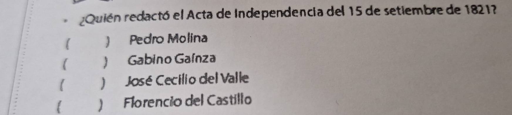 ¿Quién redactó el Acta de Independencia del 15 de setiembre de 1821?
) Pedro Molina
( ) Gabino Gaínza
【 ) José Cecilio del Valle
( ) Florencio del Castillo