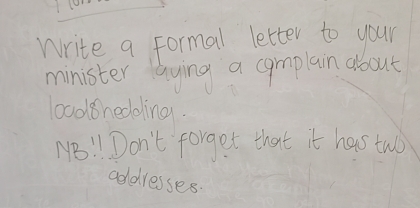 Write a formal letter to your 
minister aying a coamplain about 
bood8heddling. 
NB!! Don't forget that it has two 
addresses.