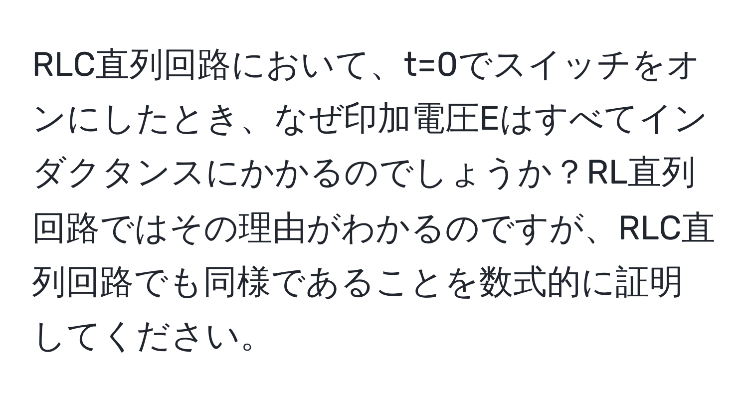 RLC直列回路において、t=0でスイッチをオンにしたとき、なぜ印加電圧Eはすべてインダクタンスにかかるのでしょうか？RL直列回路ではその理由がわかるのですが、RLC直列回路でも同様であることを数式的に証明してください。