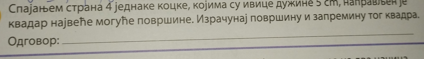 Слаjанем страна 4 jеднаке коцке, коуима су ивице дужине 5 с, наηравьен e 
квадар наувеле могуħе πовршине. Израчунае πовршину и заπремину тог квадра. 
Одговор: 
_