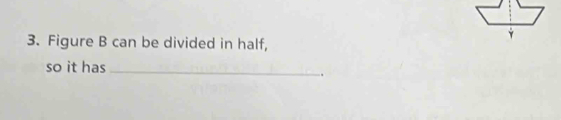 Figure B can be divided in half, 
so it has_ 
.