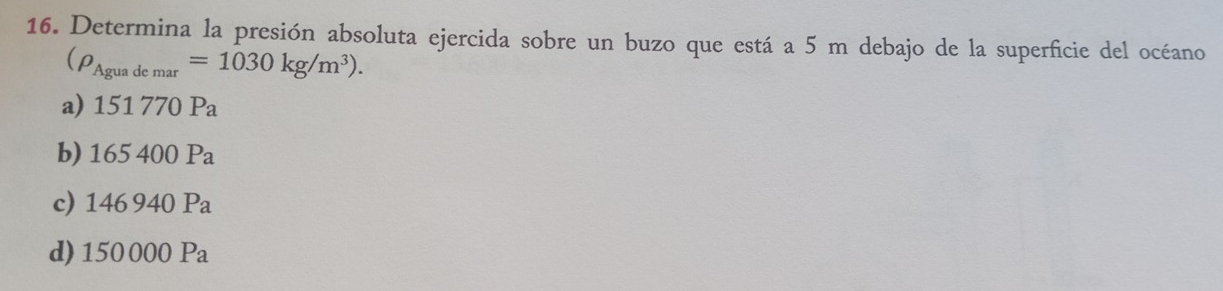 Determina la presión absoluta ejercida sobre un buzo que está a 5 m debajo de la superficie del océano
(rho _Aguademar=1030kg/m^3).
a) 151770Pa
b) 165400Pa
c) 146940Pa
d) 150000Pa