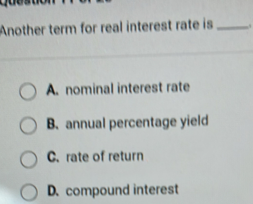 Another term for real interest rate is _
A. nominal interest rate
B. annual percentage yield
C. rate of return
D. compound interest