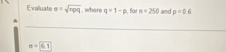 Evaluate sigma =sqrt(npq) , where q=1-p , for n=250 and p=0.6.
sigma =6.1