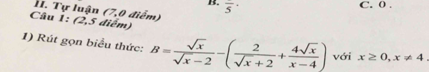 overline 5^((·) C. 0.
II. Tự luận (7,0 điểm)
Câu 1: (2 .5 điểm)
1) Rút gọn biều thức: B=frac sqrt(x))sqrt(x)-2-( 2/sqrt(x)+2 + 4sqrt(x)/x-4 ) với x≥ 0, x!= 4