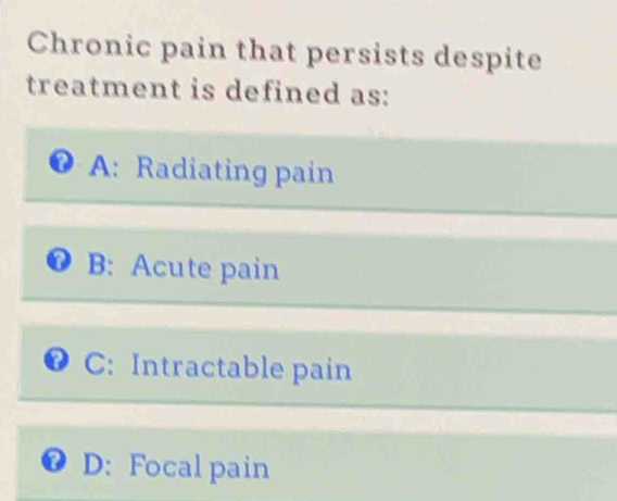 Chronic pain that persists despite
treatment is defined as:
A: Radiating pain
B: Acute pain
C: Intractable pain
a D: Focal pain