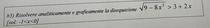 b5) Risolvere analiticamente e graficamente la disequazione sqrt(9-8x^2)>3+2x
[sol: -1