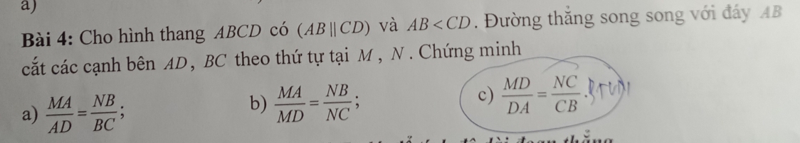 Cho hình thang ABCD có (ABparallel CD) và AB . Đường thắng song song với đáy AB
cắt các cạnh bên AD, BC theo thứ tự tại M, N. Chứng minh 
a)  MA/AD = NB/BC ; 
b)  MA/MD = NB/NC ; 
c)  MD/DA = NC/CB 