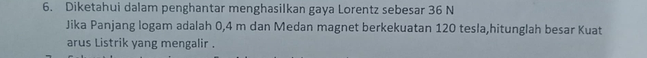 Diketahui dalam penghantar menghasilkan gaya Lorentz sebesar 36 N
Jika Panjang logam adalah 0,4 m dan Medan magnet berkekuatan 120 tesla,hitunglah besar Kuat 
arus Listrik yang mengalir .