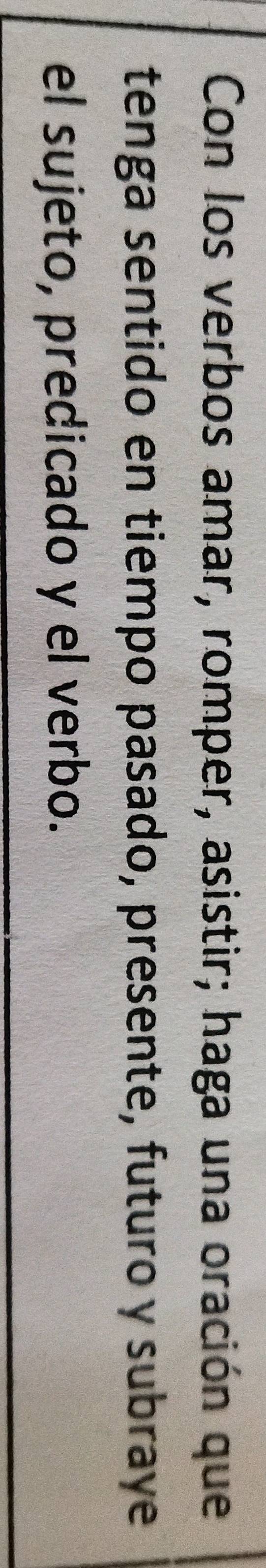 Con los verbos amar, romper, asistir; haga una oración que 
tenga sentido en tiempo pasado, presente, futuro y subraye 
el sujeto, predicado y el verbo.