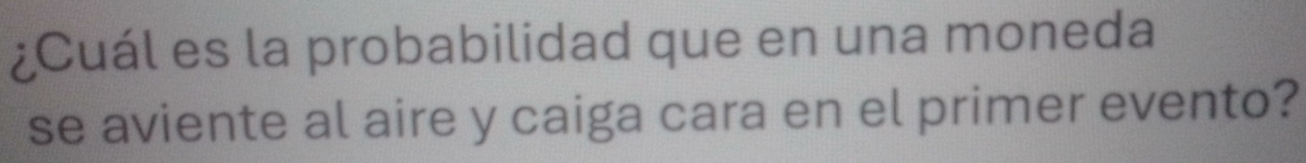 ¿Cuál es la probabilidad que en una moneda 
se aviente al aire y caiga cara en el primer evento?