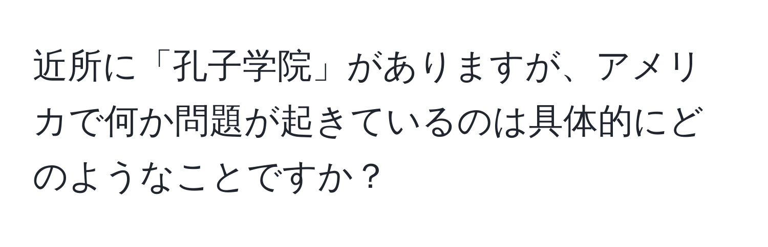 近所に「孔子学院」がありますが、アメリカで何か問題が起きているのは具体的にどのようなことですか？