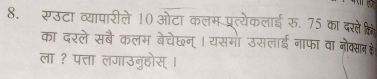 सूउटा व्यापारीले 10 ओटा कलम प्रत्येकलाई रु. 75 का देक्षे 
का दरले सबै कलम बेचेछन् । यसमो उसलाई नाफा वा नोक्साब हे 
ला ? पत्ता लगाउनुहोस्।