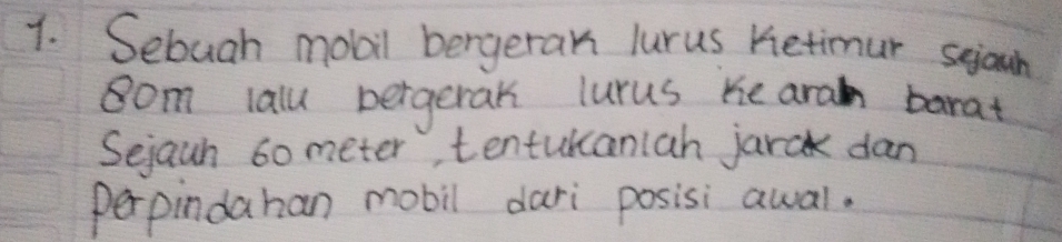 Sebuah mobil bergeran lurus Ketimur saan
8om lall bergerak lurus he aram barat 
Sejaun 60 meter, tenturcaniah jarak dan 
perpindahan mobil dari posisi awal.