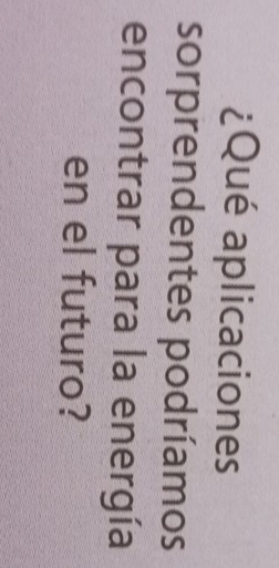 ¿Qué aplicaciones 
sorprendentes podríamos 
encontrar para la energía 
en el futuro?