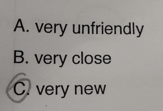 A. very unfriendly
B. very close
C. very new