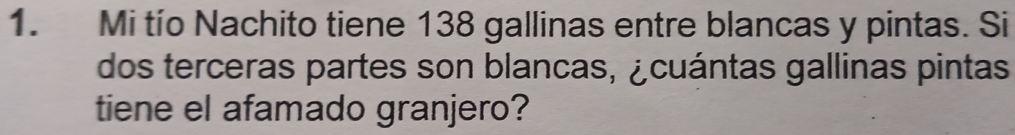 Mi tío Nachito tiene 138 gallinas entre blancas y pintas. Si 
dos terceras partes son blancas, ¿cuántas gallinas pintas 
tiene el afamado granjero?