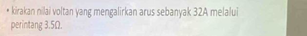 kirakan nilai voltan yang mengalirkan arus sebanyak 32A melalui 
perintang 3.5Ω.