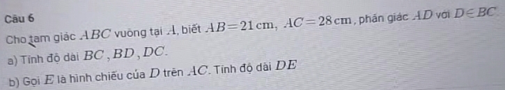 phần giác AD với D∈ BC
Cho tam giác ABC vuông tại Á, biết AB=21cm, AC=28cm
a) Tính độ dài BC , BD , DC. 
b) Gọi E là hình chiếu của D trên AC. Tính độ dài DE