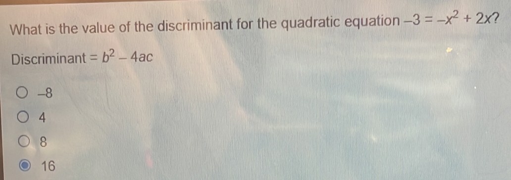 What is the value of the discriminant for the quadratic equation -3=-x^2+2x ?
Discriminant =b^2-4ac
-8
4
8
16