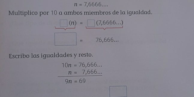 n=7,6666... 
Multiplico por 10 a ambos miembros de la igualdad.
□ (n)=□ (7,6666...)
□ =76,666... 
Escribo las igualdades y resto.
10n=76,666... 
□  n=7,666...
9n=69
□