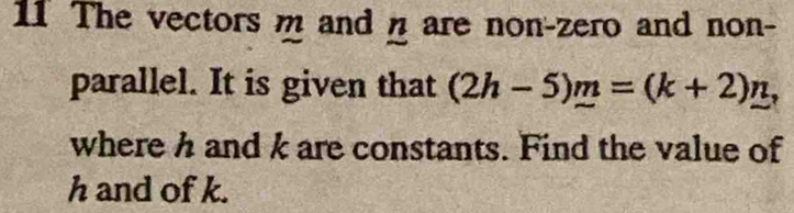 The vectors m and n are non-zero and non- 
parallel. It is given that (2h-5)m=(k+2)n, 
where h and k are constants. Find the value of
h and of k.